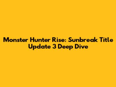 Monster Hunter Rise: Sunbreak Title Update 3 Deep Dive
