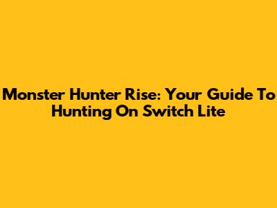 Monster Hunter Rise: Your Guide To Hunting On Switch Lite
