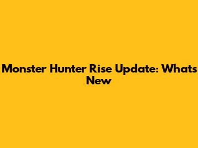 Monster Hunter Rise Update: What's New