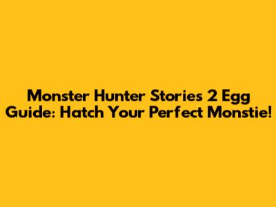 Monster Hunter Stories 2 Egg Guide: Hatch Your Perfect Monstie!