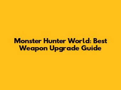 Monster Hunter World: Best Weapon Upgrade Guide