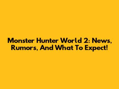 Monster Hunter World 2: News, Rumors, And What To Expect!
