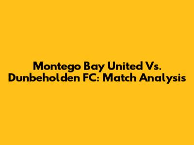 Montego Bay United Vs. Dunbeholden FC: Match Analysis