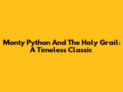 Monty Python And The Holy Grail: A Timeless Classic