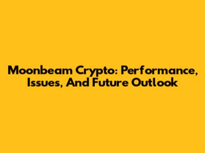 Moonbeam Crypto: Performance, Issues, And Future Outlook