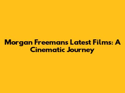 Morgan Freeman's Latest Films: A Cinematic Journey