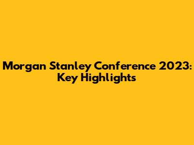 Morgan Stanley Conference 2023: Key Highlights