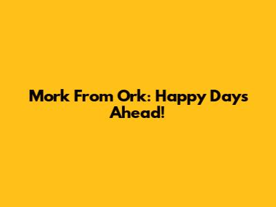 Mork From Ork: Happy Days Ahead!