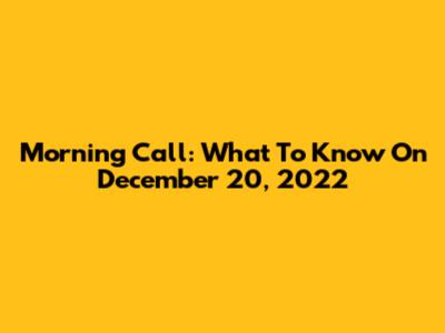 Morning Call: What To Know On December 20, 2022