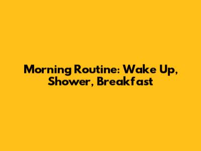 Morning Routine: Wake Up, Shower, Breakfast