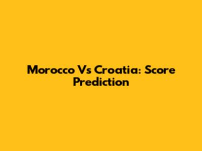 Morocco Vs Croatia: Score Prediction