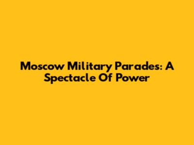 Moscow Military Parades: A Spectacle Of Power