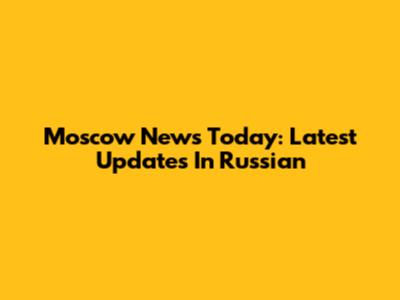 Moscow News Today: Latest Updates In Russian