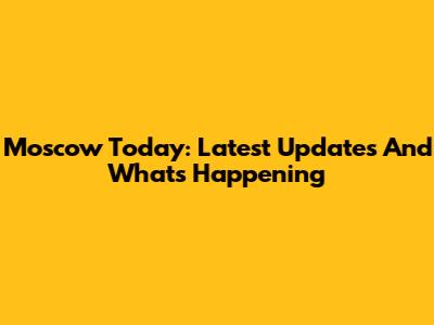 Moscow Today: Latest Updates And What's Happening