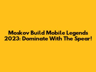 Moskov Build Mobile Legends 2023: Dominate With The Spear!