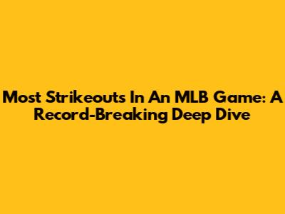 Most Strikeouts In An MLB Game: A Record-Breaking Deep Dive