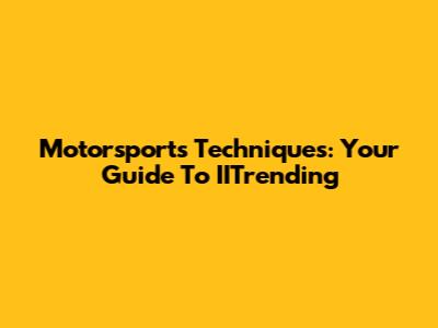 Motorsports Techniques: Your Guide To IITrending