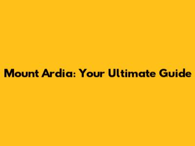 Mount Ardia: Your Ultimate Guide
