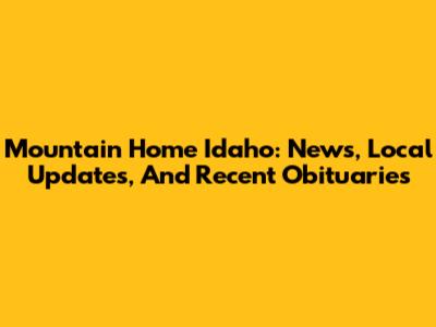 Mountain Home Idaho: News, Local Updates, And Recent Obituaries