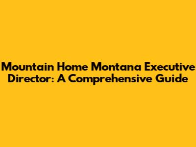 Mountain Home Montana Executive Director: A Comprehensive Guide