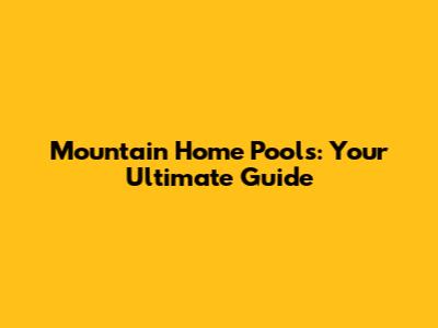 Mountain Home Pools: Your Ultimate Guide