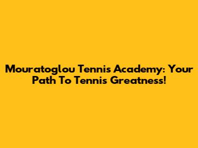 Mouratoglou Tennis Academy: Your Path To Tennis Greatness!