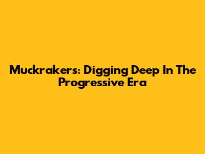 Muckrakers: Digging Deep In The Progressive Era