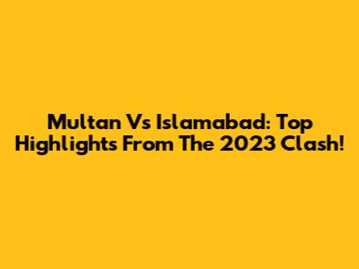 Multan Vs Islamabad: Top Highlights From The 2023 Clash!