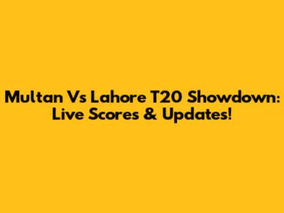 Multan Vs Lahore T20 Showdown: Live Scores & Updates!