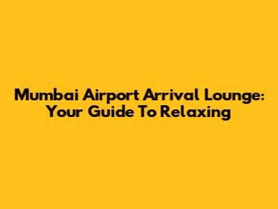 Mumbai Airport Arrival Lounge: Your Guide To Relaxing