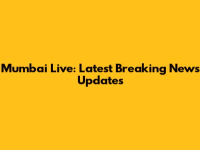Mumbai Live: Latest Breaking News Updates