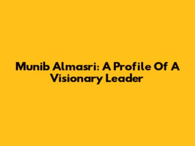 Munib Almasri: A Profile Of A Visionary Leader