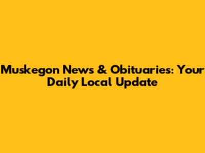 Muskegon News & Obituaries: Your Daily Local Update