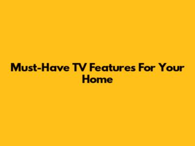 Must-Have TV Features For Your Home