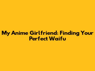 My Anime Girlfriend: Finding Your Perfect Waifu