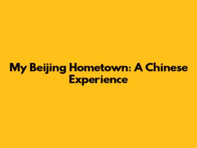My Beijing Hometown: A Chinese Experience