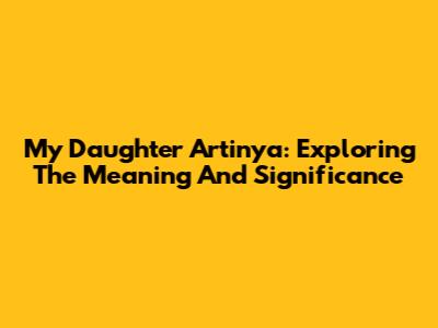 My Daughter Artinya: Exploring The Meaning And Significance