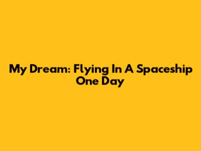 My Dream: Flying In A Spaceship One Day