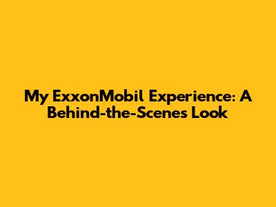 My ExxonMobil Experience: A Behind-the-Scenes Look