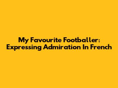 My Favourite Footballer: Expressing Admiration In French