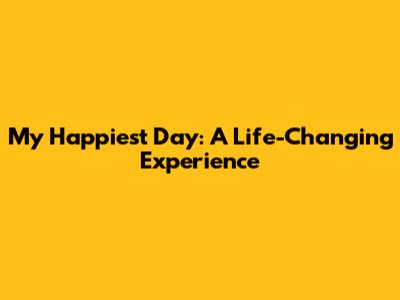 My Happiest Day: A Life-Changing Experience