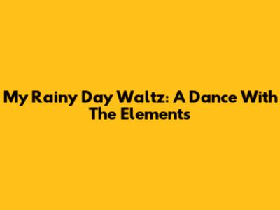My Rainy Day Waltz: A Dance With The Elements