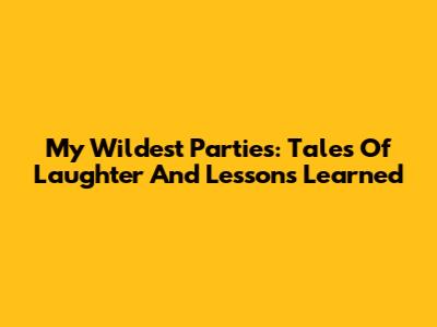 My Wildest Parties: Tales Of Laughter And Lessons Learned