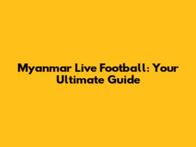 Myanmar Live Football: Your Ultimate Guide