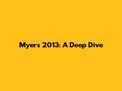 Myers 2013: A Deep Dive