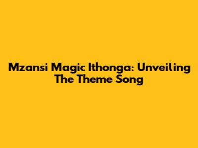 Mzansi Magic Ithonga: Unveiling The Theme Song