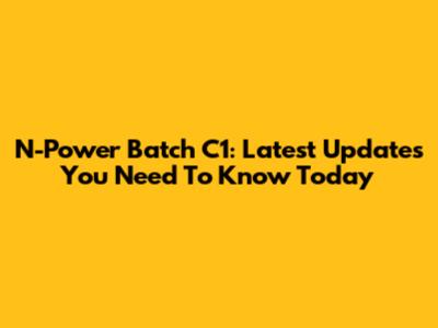 N-Power Batch C1: Latest Updates You Need To Know Today