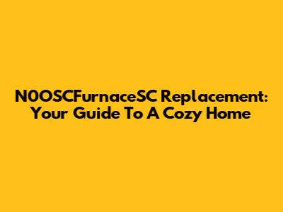 N0OSCFurnaceSC Replacement: Your Guide To A Cozy Home