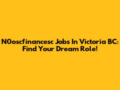 N0oscfinancesc Jobs In Victoria BC: Find Your Dream Role!