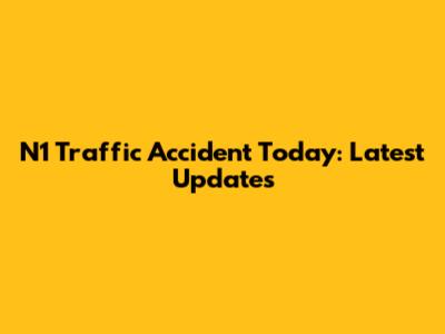 N1 Traffic Accident Today: Latest Updates